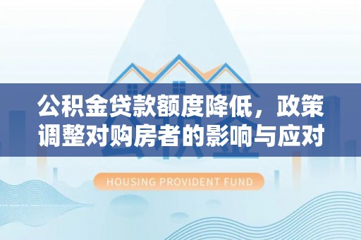 新邱公积金贷款额度降低，政策调整对购房者的影响与应对策略