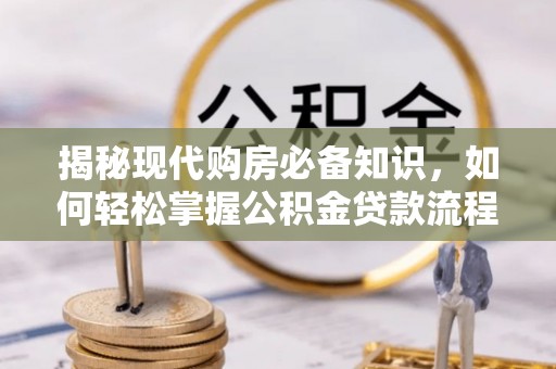 新邱揭秘现代购房必备知识，如何轻松掌握公积金贷款流程