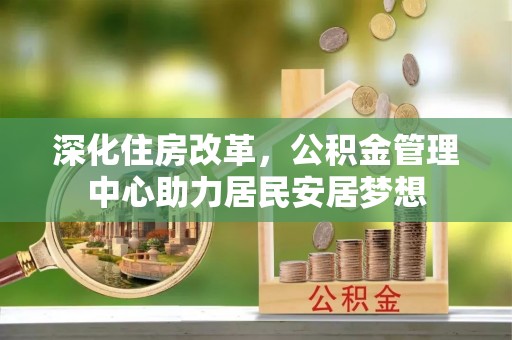 新邱深化住房改革，公积金管理中心助力居民安居梦想