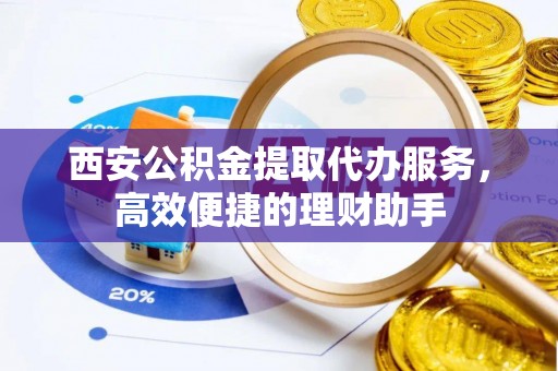新邱西安公积金提取代办服务，高效便捷的理财助手