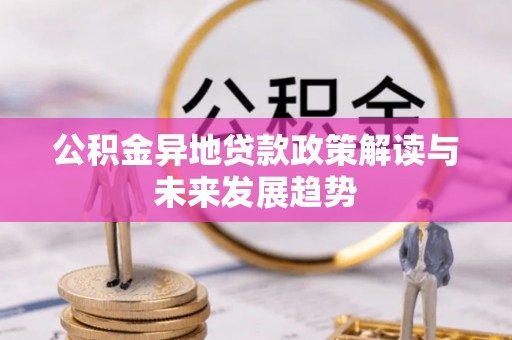 新邱公积金异地贷款政策解读与未来发展趋势