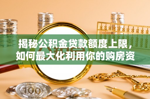 新邱揭秘公积金贷款额度上限，如何最大化利用你的购房资金？