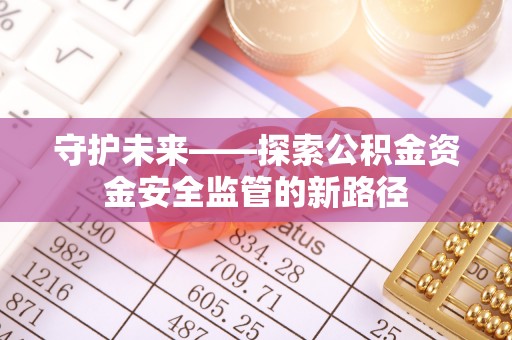 新邱守护未来——探索公积金资金安全监管的新路径