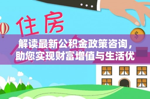 新邱解读最新公积金政策咨询，助您实现财富增值与生活优化