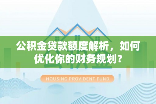 新邱公积金贷款额度解析，如何优化你的财务规划？