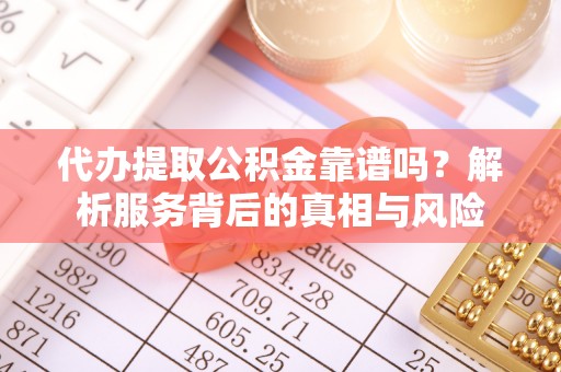新邱代办提取公积金靠谱吗？解析服务背后的真相与风险