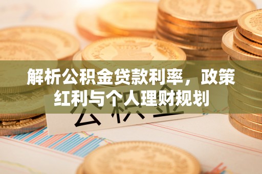 新邱解析公积金贷款利率，政策红利与个人理财规划