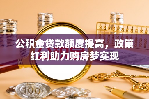 新邱公积金贷款额度提高，政策红利助力购房梦实现