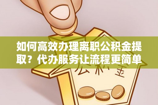 新邱如何高效办理离职公积金提取？代办服务让流程更简单