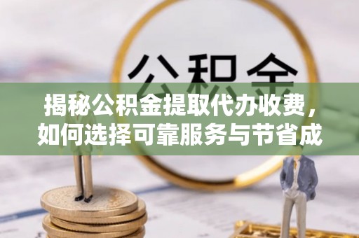 新邱揭秘公积金提取代办收费，如何选择可靠服务与节省成本？