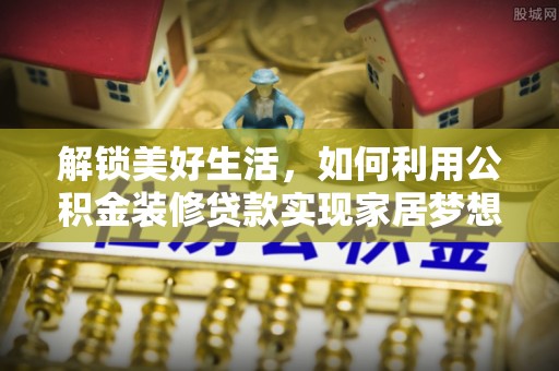 新邱解锁美好生活，如何利用公积金装修贷款实现家居梦想