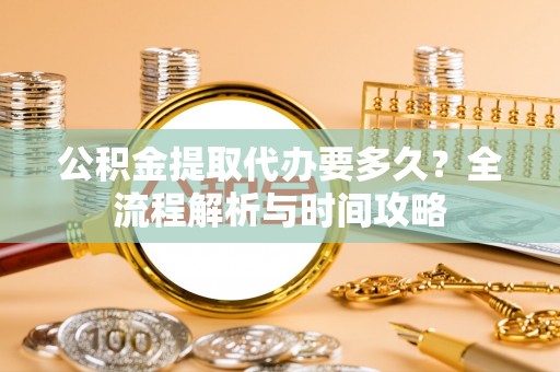 新邱公积金提取代办要多久？全流程解析与时间攻略