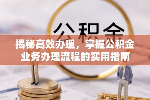 新邱揭秘高效办理，掌握公积金业务办理流程的实用指南