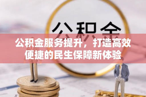 新邱公积金服务提升，打造高效便捷的民生保障新体验