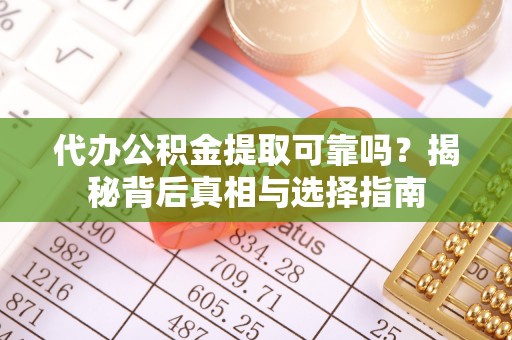 新邱代办公积金提取可靠吗？揭秘背后真相与选择指南