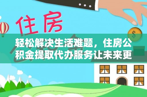 新邱轻松解决生活难题，住房公积金提取代办服务让未来更安心