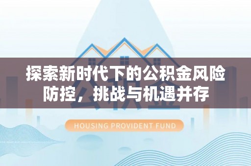 新邱探索新时代下的公积金风险防控，挑战与机遇并存