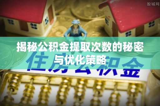 新邱揭秘公积金提取次数的秘密与优化策略