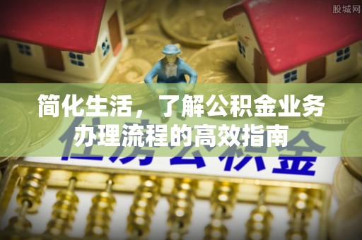 新邱简化生活，了解公积金业务办理流程的高效指南