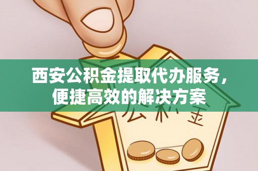 新邱西安公积金提取代办服务，便捷高效的解决方案