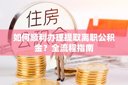 新邱如何顺利办理提取离职公积金？全流程指南