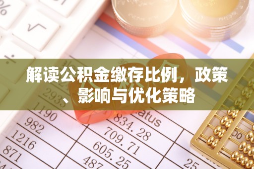 新邱解读公积金缴存比例，政策、影响与优化策略