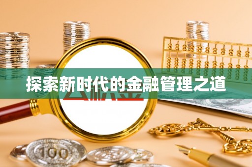 新邱探索新时代的金融管理之道