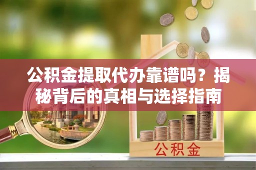 新邱公积金提取代办靠谱吗？揭秘背后的真相与选择指南