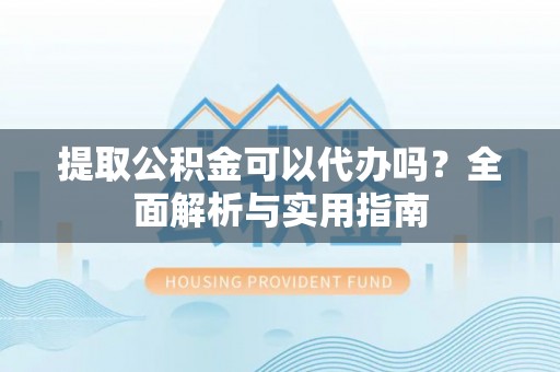 新邱提取公积金可以代办吗？全面解析与实用指南