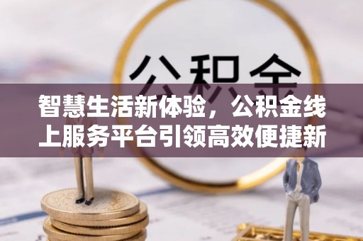新邱智慧生活新体验，公积金线上服务平台引领高效便捷新潮流