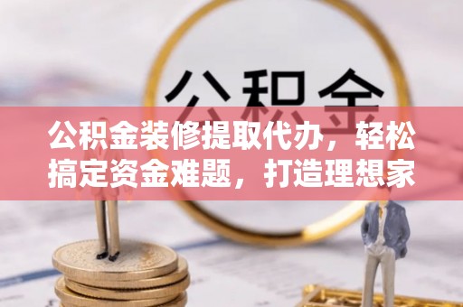 新邱公积金装修提取代办，轻松搞定资金难题，打造理想家居