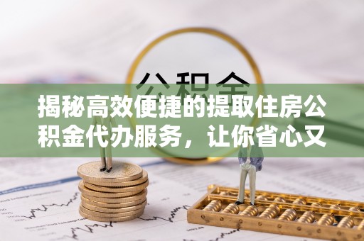新邱揭秘高效便捷的提取住房公积金代办服务，让你省心又省力