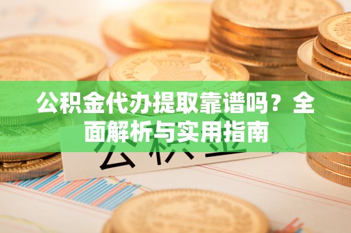 新邱公积金代办提取靠谱吗？全面解析与实用指南