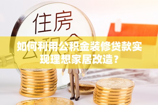 新邱如何利用公积金装修贷款实现理想家居改造？