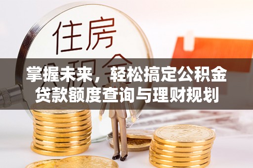 新邱掌握未来，轻松搞定公积金贷款额度查询与理财规划