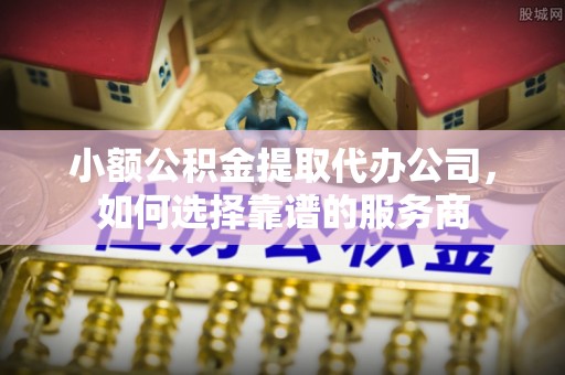 新邱小额公积金提取代办公司，如何选择靠谱的服务商