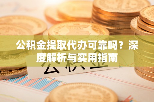 新邱公积金提取代办可靠吗？深度解析与实用指南