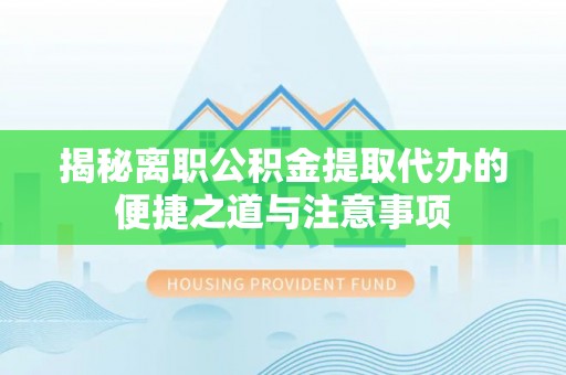 新邱揭秘离职公积金提取代办的便捷之道与注意事项