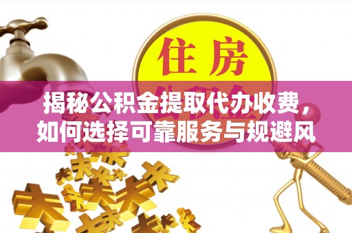 新邱揭秘公积金提取代办收费，如何选择可靠服务与规避风险