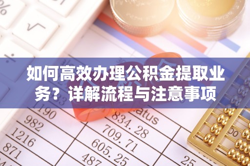 新邱如何高效办理公积金提取业务？详解流程与注意事项