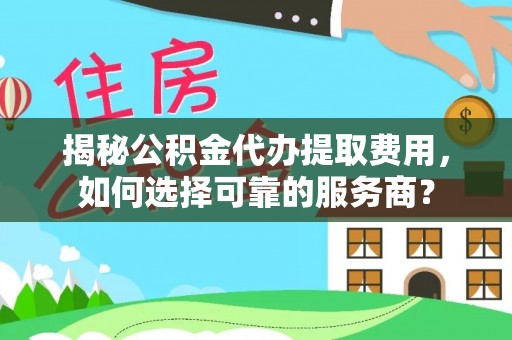 新邱揭秘公积金代办提取费用，如何选择可靠的服务商？