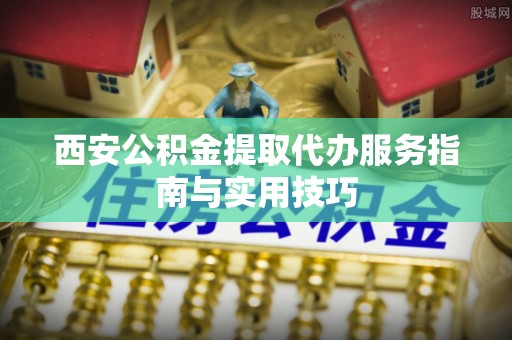 新邱西安公积金提取代办服务指南与实用技巧