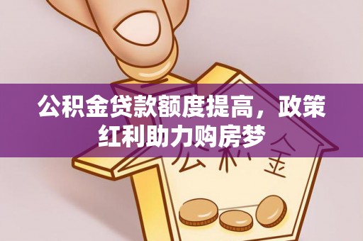 新邱公积金贷款额度提高，政策红利助力购房梦