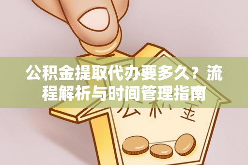 新邱公积金提取代办要多久？流程解析与时间管理指南
