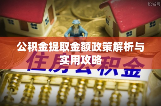 新邱公积金提取金额政策解析与实用攻略