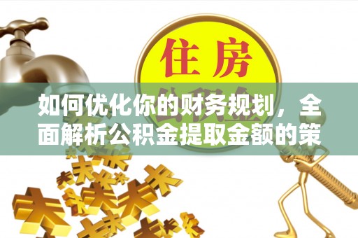 新邱如何优化你的财务规划，全面解析公积金提取金额的策略与技巧