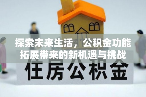 新邱探索未来生活，公积金功能拓展带来的新机遇与挑战