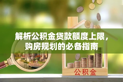 新邱解析公积金贷款额度上限，购房规划的必备指南
