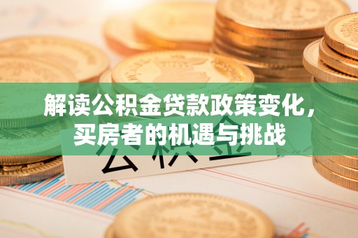 新邱解读公积金贷款政策变化，买房者的机遇与挑战
