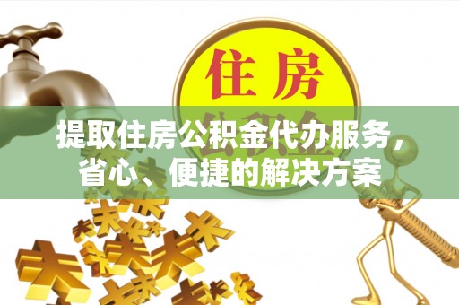 新邱提取住房公积金代办服务，省心、便捷的解决方案